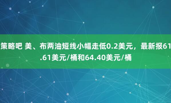 策略吧 美、布两油短线小幅走低0.2美元，最新报61.61美元/桶和64.40美元/桶