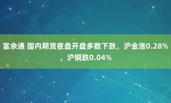 富余通 国内期货夜盘开盘多数下跌，沪金涨0.28%，沪铜跌0.04%