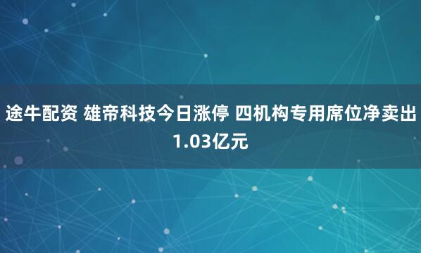 途牛配资 雄帝科技今日涨停 四机构专用席位净卖出1.03亿元