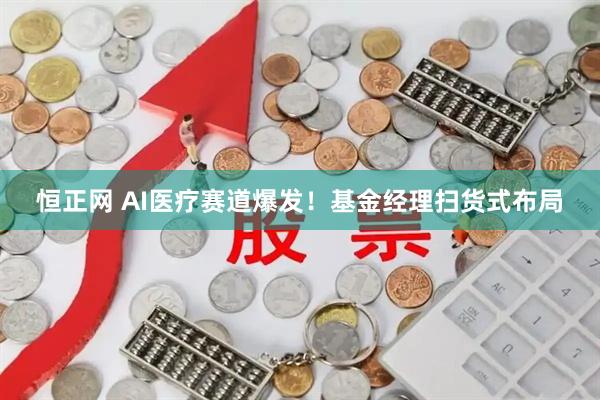 恒正网 AI医疗赛道爆发！基金经理扫货式布局