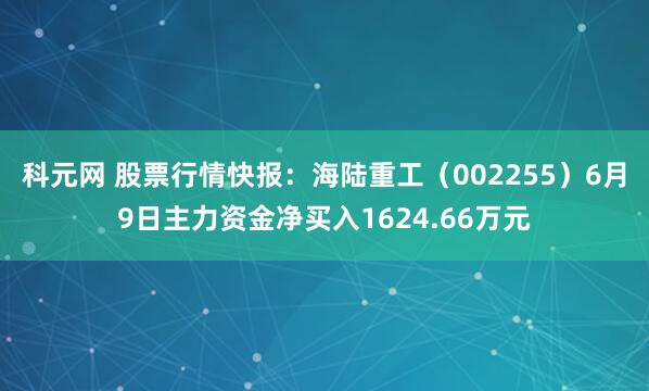 科元网 股票行情快报：海陆重工（002255）6月9日主力资金净买入1624.66万元