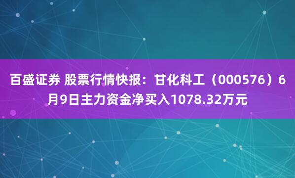 百盛证券 股票行情快报：甘化科工（000576）6月9日主力资金净买入1078.32万元