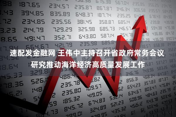 速配发金融网 王伟中主持召开省政府常务会议 研究推动海洋经济高质量发展工作