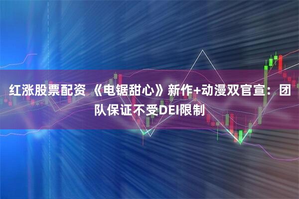 红涨股票配资 《电锯甜心》新作+动漫双官宣：团队保证不受DEI限制