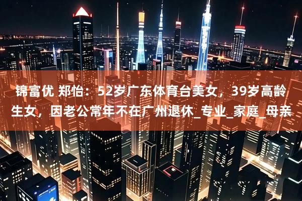 锦富优 郑怡：52岁广东体育台美女，39岁高龄生女，因老公常年不在广州退休_专业_家庭_母亲
