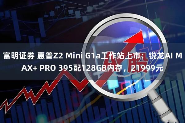 富明证券 惠普Z2 Mini G1a工作站上市：锐龙AI MAX+ PRO 395配128GB内存，21999元