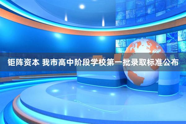 钜阵资本 我市高中阶段学校第一批录取标准公布