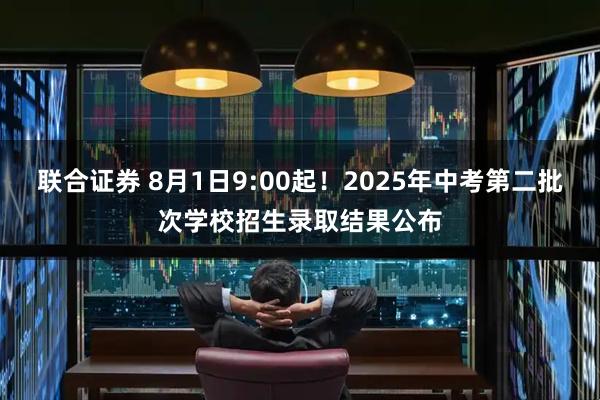 联合证券 8月1日9:00起！2025年中考第二批次学校招生录取结果公布