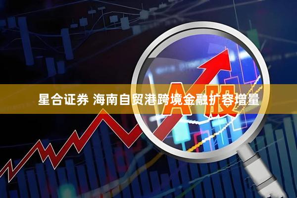 星合证券 海南自贸港跨境金融扩容增量