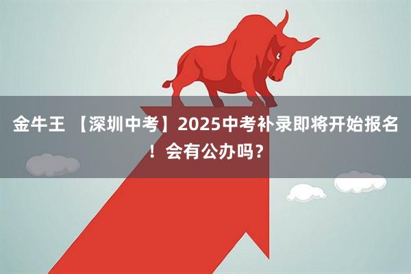 金牛王 【深圳中考】2025中考补录即将开始报名！会有公办吗？