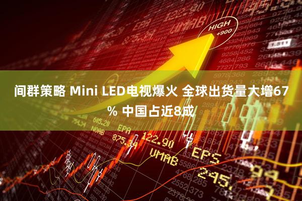 间群策略 Mini LED电视爆火 全球出货量大增67% 中国占近8成