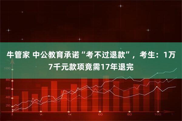 牛管家 中公教育承诺“考不过退款”，考生：1万7千元款项竟需17年退完