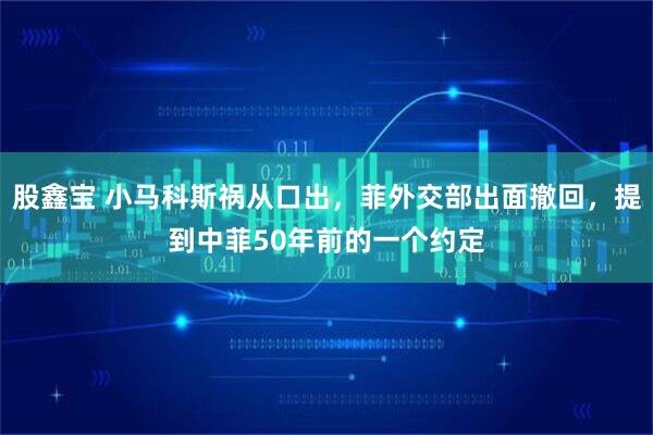 股鑫宝 小马科斯祸从口出，菲外交部出面撤回，提到中菲50年前的一个约定