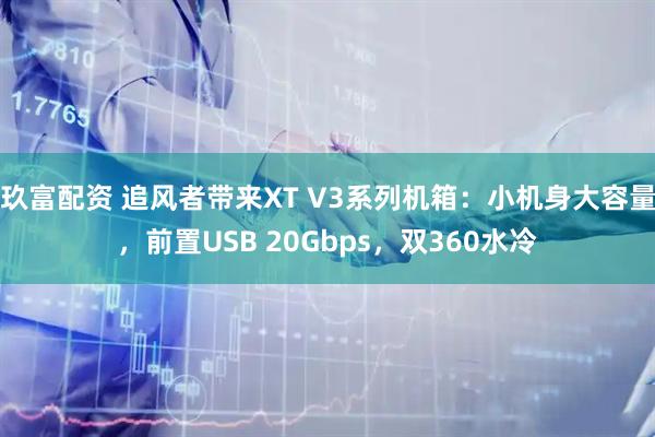 玖富配资 追风者带来XT V3系列机箱：小机身大容量，前置USB 20Gbps，双360水冷
