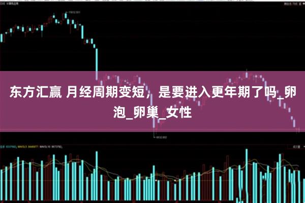 东方汇赢 月经周期变短，是要进入更年期了吗_卵泡_卵巢_女性