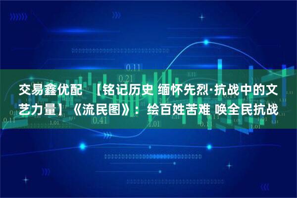 交易鑫优配  【铭记历史 缅怀先烈·抗战中的文艺力量】《流民图》：绘百姓苦难 唤全民抗战