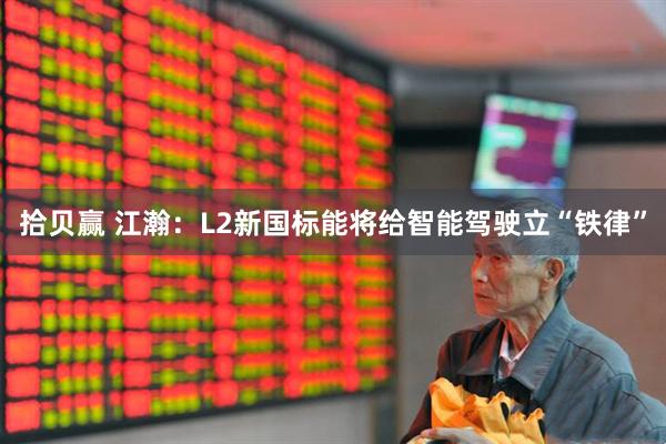拾贝赢 江瀚：L2新国标能将给智能驾驶立“铁律”