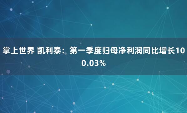 掌上世界 凯利泰：第一季度归母净利润同比增长100.03%