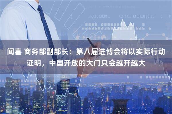 闻喜 商务部副部长：第八届进博会将以实际行动证明，中国开放的大门只会越开越大