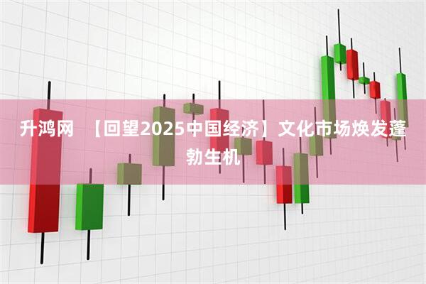 升鸿网  【回望2025中国经济】文化市场焕发蓬勃生机