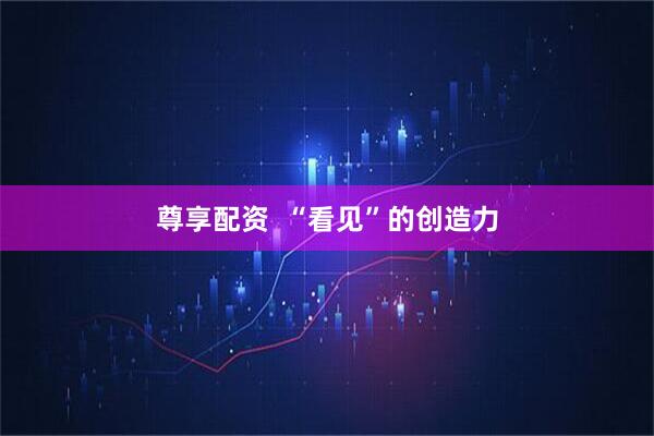 尊享配资  “看见”的创造力