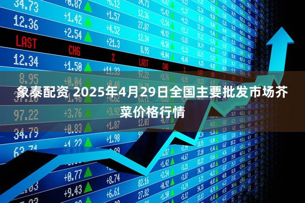 象泰配资 2025年4月29日全国主要批发市场芥菜价格行情