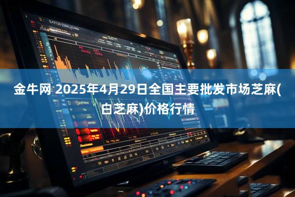 金牛网 2025年4月29日全国主要批发市场芝麻(白芝麻)价格行情