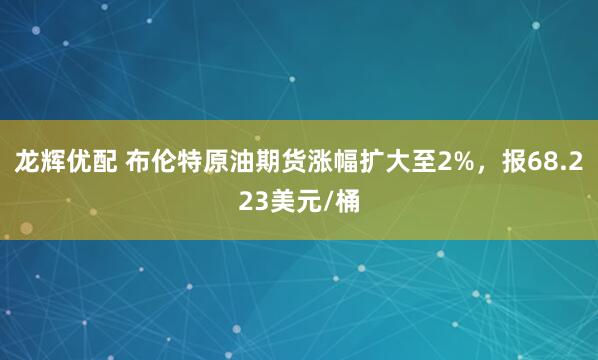 龙辉优配 布伦特原油期货涨幅扩大至2%，报68.223美元/桶