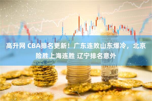 高升网 CBA排名更新！广东连败山东爆冷，北京险胜上海连胜 辽宁排名意外